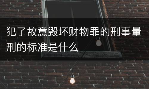 犯了故意毁坏财物罪的刑事量刑的标准是什么