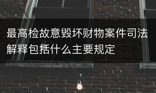 最高检故意毁坏财物案件司法解释包括什么主要规定