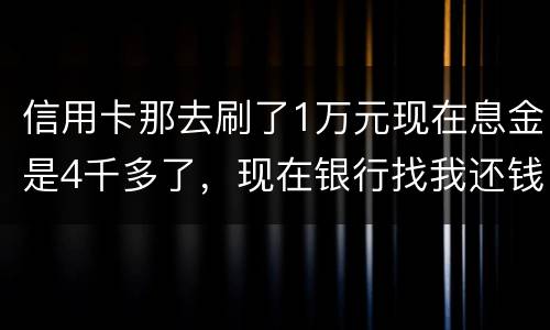 信用卡那去刷了1万元现在息金是4千多了，现在银行找我还钱，要怎样能够诉讼他，
