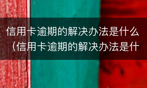 信用卡逾期的解决办法是什么（信用卡逾期的解决办法是什么意思）