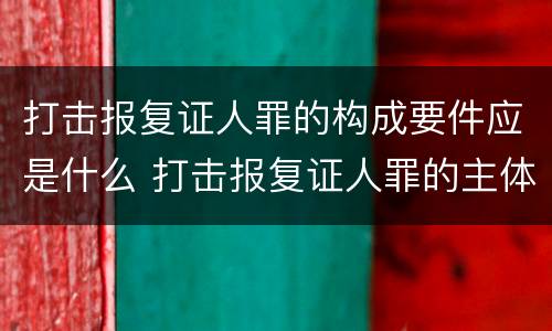 打击报复证人罪的构成要件应是什么 打击报复证人罪的主体
