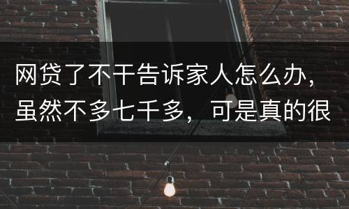 网贷了不干告诉家人怎么办，虽然不多七千多，可是真的很怕