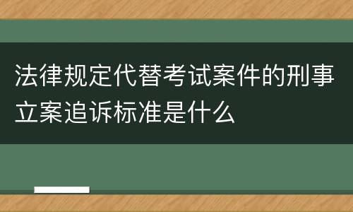 法律规定代替考试案件的刑事立案追诉标准是什么