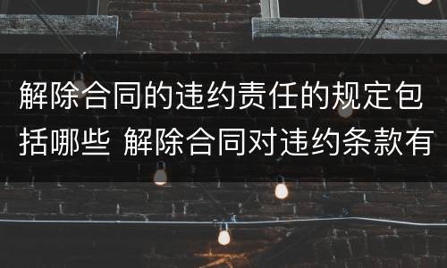 解除合同的违约责任的规定包括哪些 解除合同对违约条款有效吗