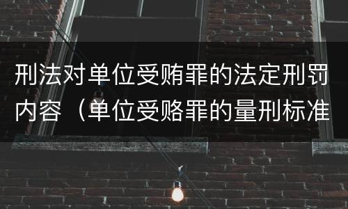刑法对单位受贿罪的法定刑罚内容（单位受赂罪的量刑标准2018）