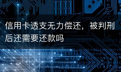 信用卡透支无力偿还，被判刑后还需要还款吗
