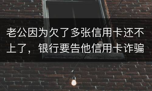 老公因为欠了多张信用卡还不上了，银行要告他信用卡诈骗，信用卡诈骗的量刑标准是什么