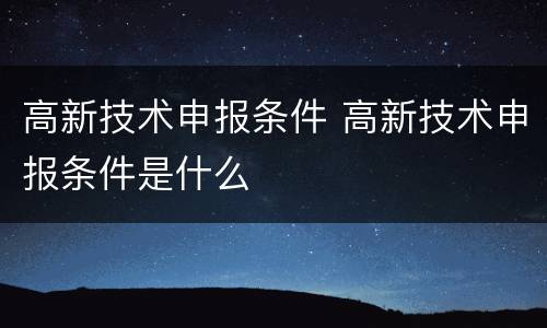 高新技术申报条件 高新技术申报条件是什么