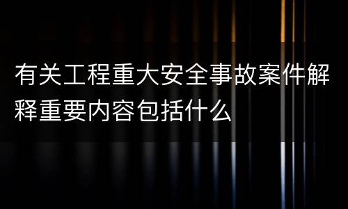 有关工程重大安全事故案件解释重要内容包括什么