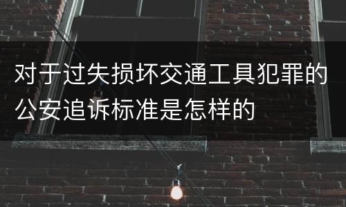 对于过失损坏交通工具犯罪的公安追诉标准是怎样的