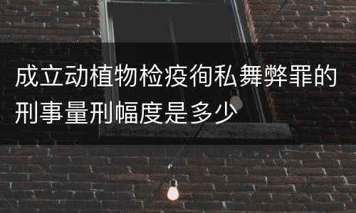 成立动植物检疫徇私舞弊罪的刑事量刑幅度是多少