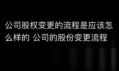 公司股权变更的流程是应该怎么样的 公司的股份变更流程