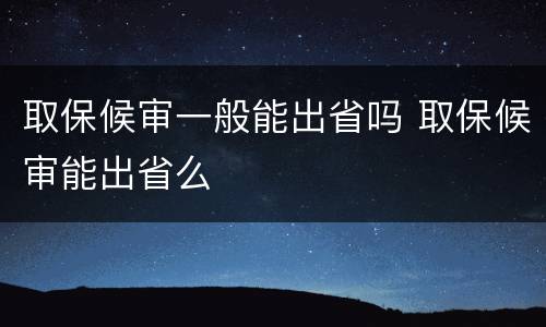 取保候审一般能出省吗 取保候审能出省么