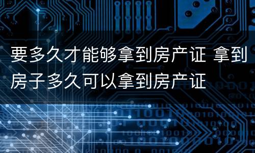 要多久才能够拿到房产证 拿到房子多久可以拿到房产证