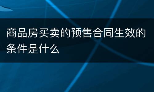 商品房买卖的预售合同生效的条件是什么