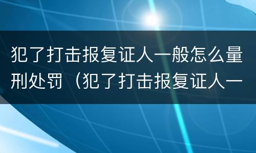 犯了打击报复证人一般怎么量刑处罚（犯了打击报复证人一般怎么量刑处罚案例）