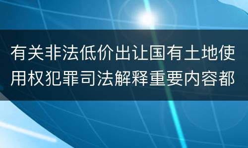 有关非法低价出让国有土地使用权犯罪司法解释重要内容都有哪些