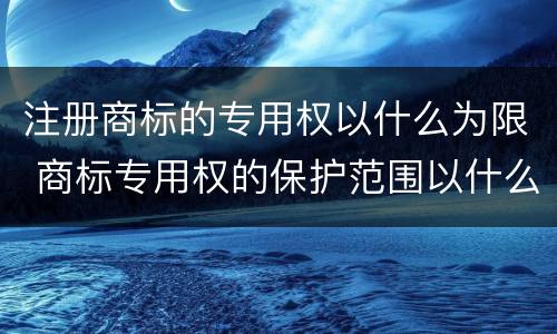 注册商标的专用权以什么为限 商标专用权的保护范围以什么为限