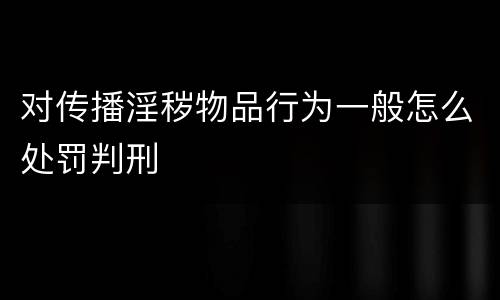 对传播淫秽物品行为一般怎么处罚判刑