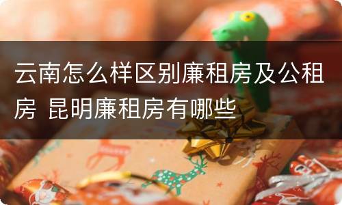 云南怎么样区别廉租房及公租房 昆明廉租房有哪些
