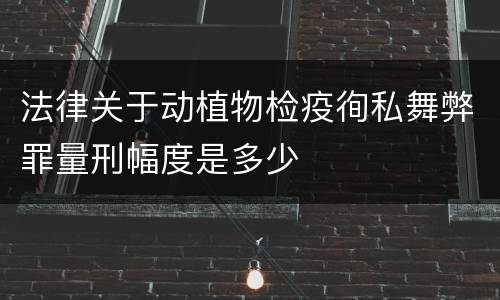 法律关于动植物检疫徇私舞弊罪量刑幅度是多少