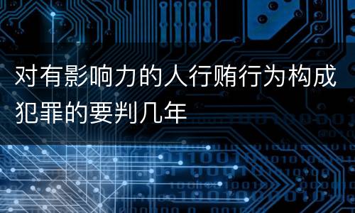 对有影响力的人行贿行为构成犯罪的要判几年