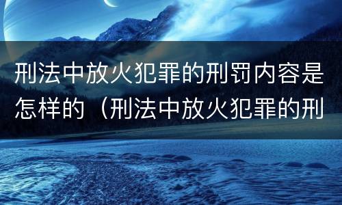 刑法中放火犯罪的刑罚内容是怎样的（刑法中放火犯罪的刑罚内容是怎样的呢）