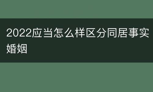 2022应当怎么样区分同居事实婚姻