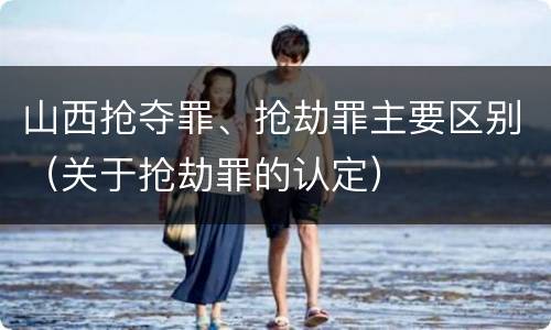 山西抢夺罪、抢劫罪主要区别（关于抢劫罪的认定）