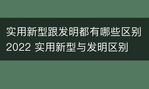 实用新型跟发明都有哪些区别2022 实用新型与发明区别