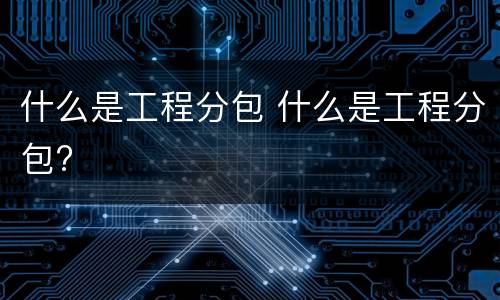 什么是工程分包 什么是工程分包?