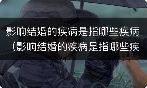 影响结婚的疾病是指哪些疾病（影响结婚的疾病是指哪些疾病引起的）