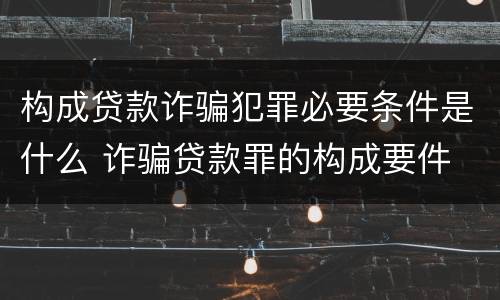 构成贷款诈骗犯罪必要条件是什么 诈骗贷款罪的构成要件