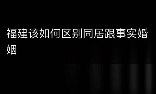 福建该如何区别同居跟事实婚姻