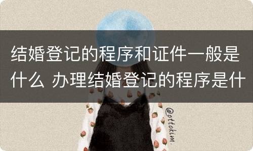 结婚登记的程序和证件一般是什么 办理结婚登记的程序是什么?