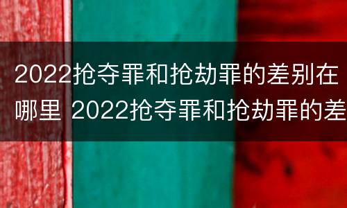 2022抢夺罪和抢劫罪的差别在哪里 2022抢夺罪和抢劫罪的差别在哪里查