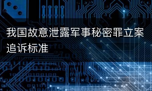 我国故意泄露军事秘密罪立案追诉标准