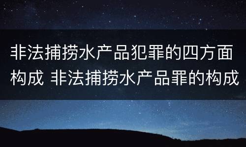 非法捕捞水产品犯罪的四方面构成 非法捕捞水产品罪的构成要件