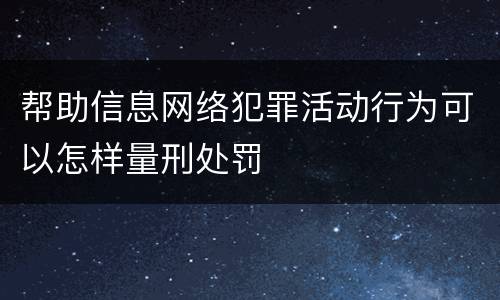 帮助信息网络犯罪活动行为可以怎样量刑处罚