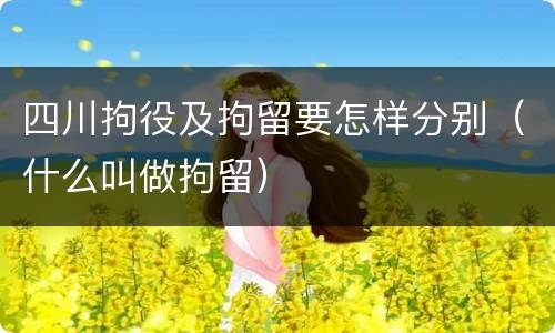 四川拘役及拘留要怎样分别（什么叫做拘留）