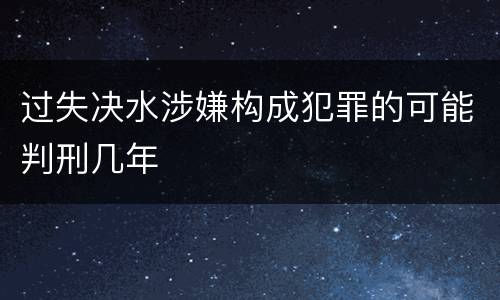 过失决水涉嫌构成犯罪的可能判刑几年
