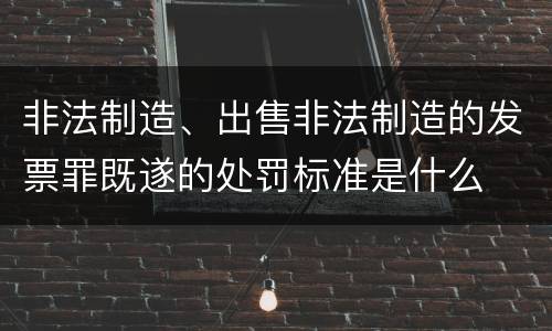 非法制造、出售非法制造的发票罪既遂的处罚标准是什么