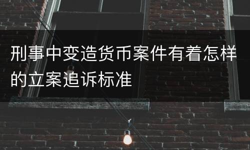 刑事中变造货币案件有着怎样的立案追诉标准