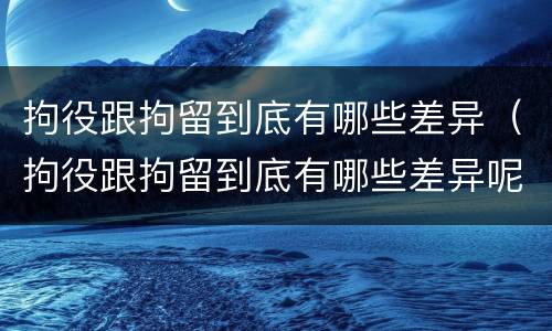 拘役跟拘留到底有哪些差异（拘役跟拘留到底有哪些差异呢）