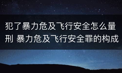 犯了暴力危及飞行安全怎么量刑 暴力危及飞行安全罪的构成要件