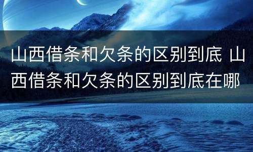 山西借条和欠条的区别到底 山西借条和欠条的区别到底在哪里