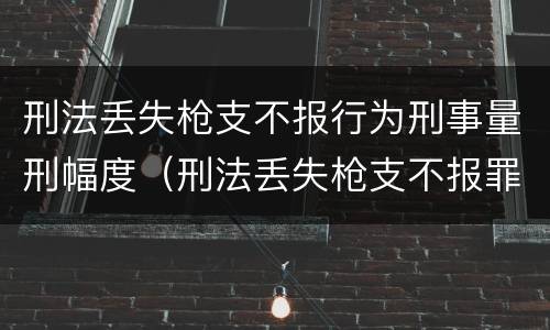刑法丢失枪支不报行为刑事量刑幅度（刑法丢失枪支不报罪）