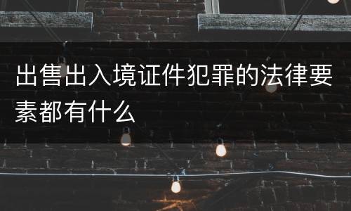 出售出入境证件犯罪的法律要素都有什么