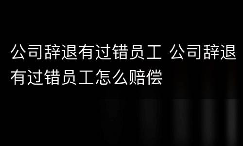 公司辞退有过错员工 公司辞退有过错员工怎么赔偿