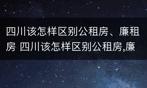 四川该怎样区别公租房、廉租房 四川该怎样区别公租房,廉租房和住宅